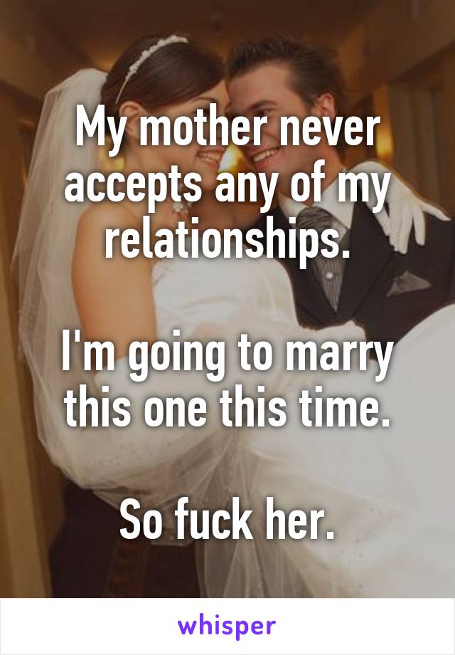 My mother never accepts any of my relationships.

I'm going to marry this one this time.

So fuck her.