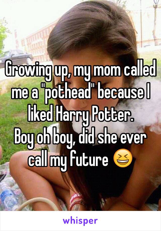 Growing up, my mom called me a "pothead" because I liked Harry Potter. 
Boy oh boy, did she ever call my future 😆