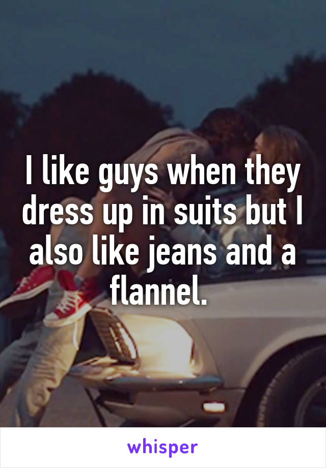 I like guys when they dress up in suits but I also like jeans and a flannel. 