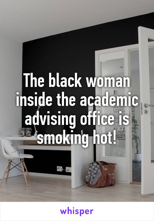 The black woman inside the academic advising office is smoking hot!