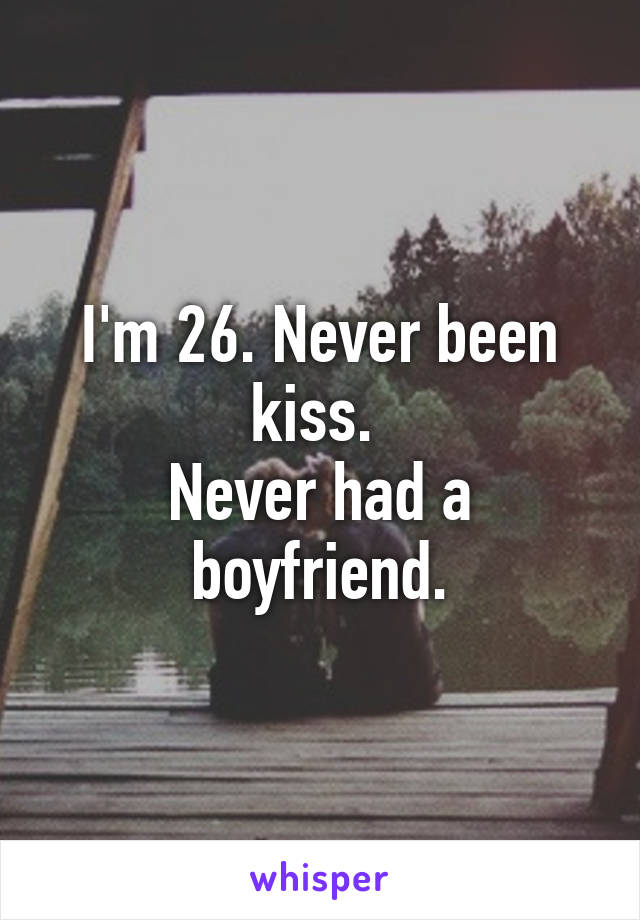 I'm 26. Never been kiss. 
Never had a boyfriend.