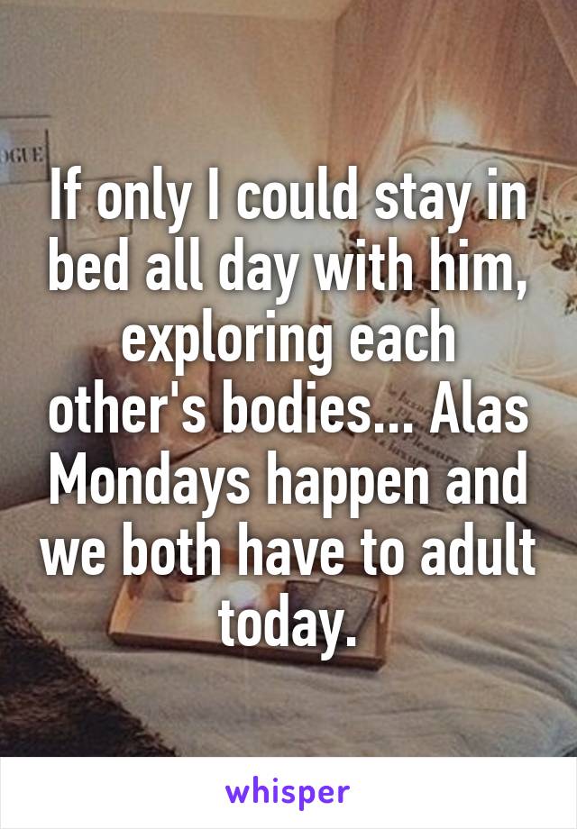 If only I could stay in bed all day with him, exploring each other's bodies... Alas Mondays happen and we both have to adult today.