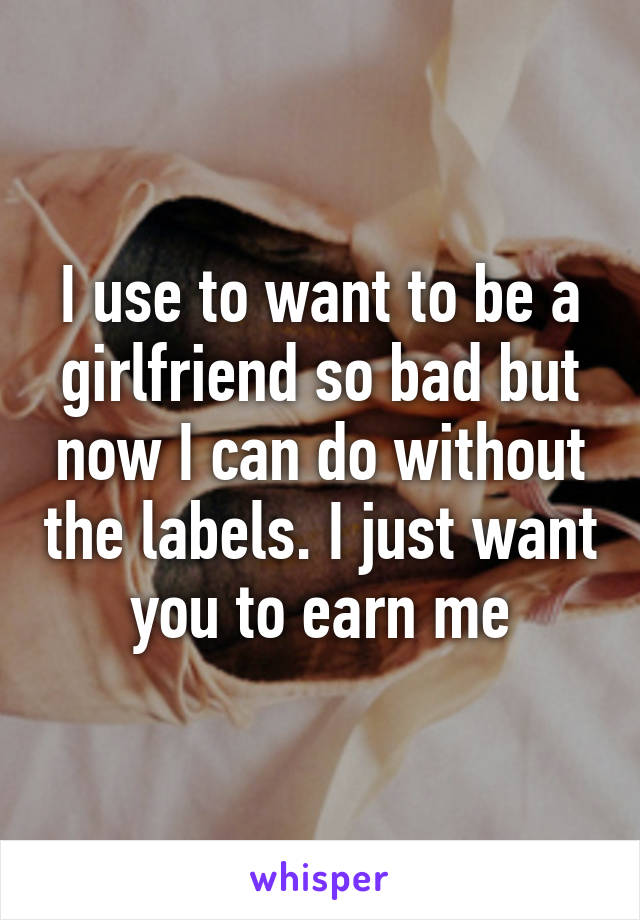 I use to want to be a girlfriend so bad but now I can do without the labels. I just want you to earn me