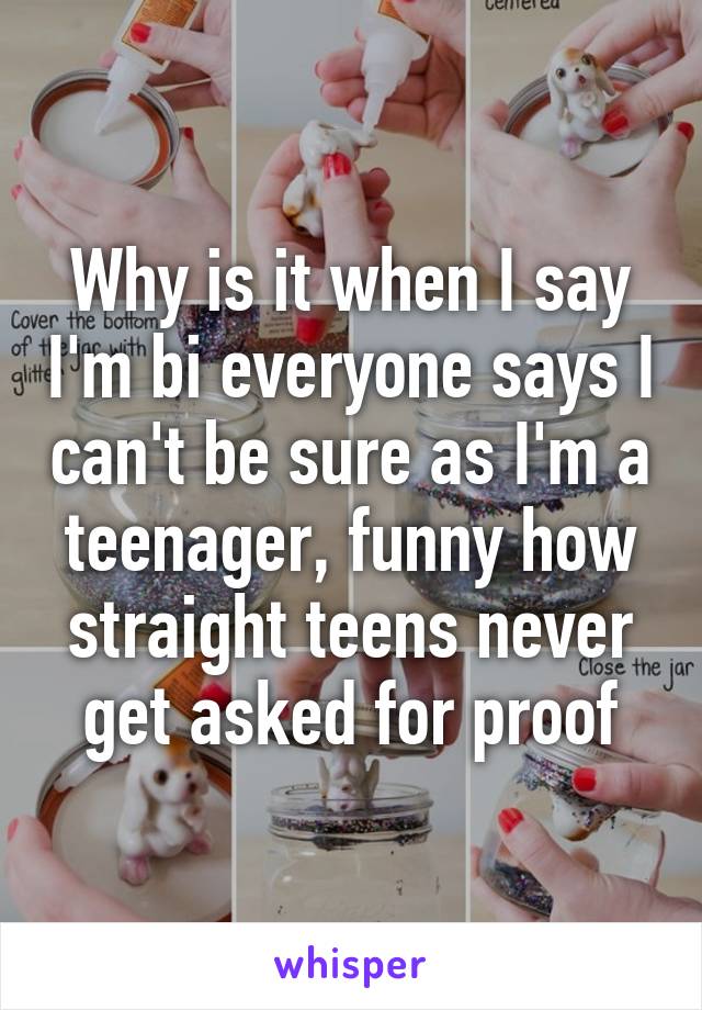 Why is it when I say I'm bi everyone says I can't be sure as I'm a teenager, funny how straight teens never get asked for proof