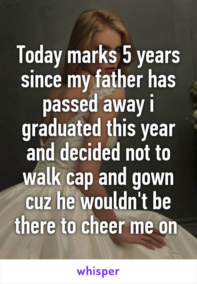 Today marks 5 years since my father has passed away i graduated this year and decided not to walk cap and gown cuz he wouldn't be there to cheer me on 