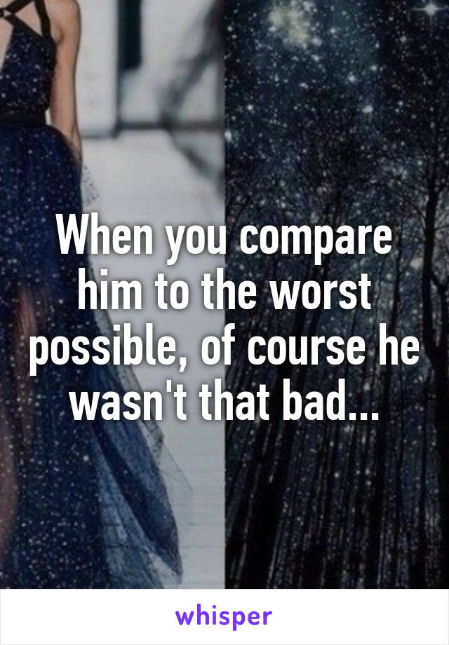 When you compare him to the worst possible, of course he wasn't that bad...