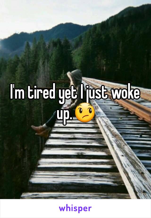 I'm tired yet I just woke up.😞