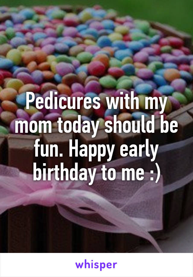 Pedicures with my mom today should be fun. Happy early birthday to me :)