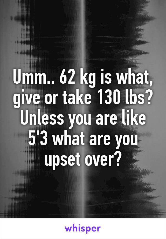 Umm.. 62 kg is what, give or take 130 lbs? Unless you are like 5'3 what are you upset over?