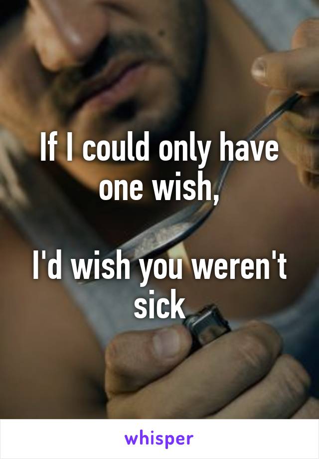 If I could only have one wish,

I'd wish you weren't sick