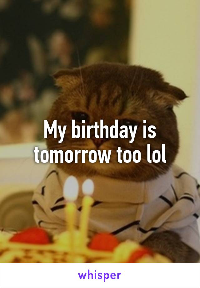 My birthday is tomorrow too lol