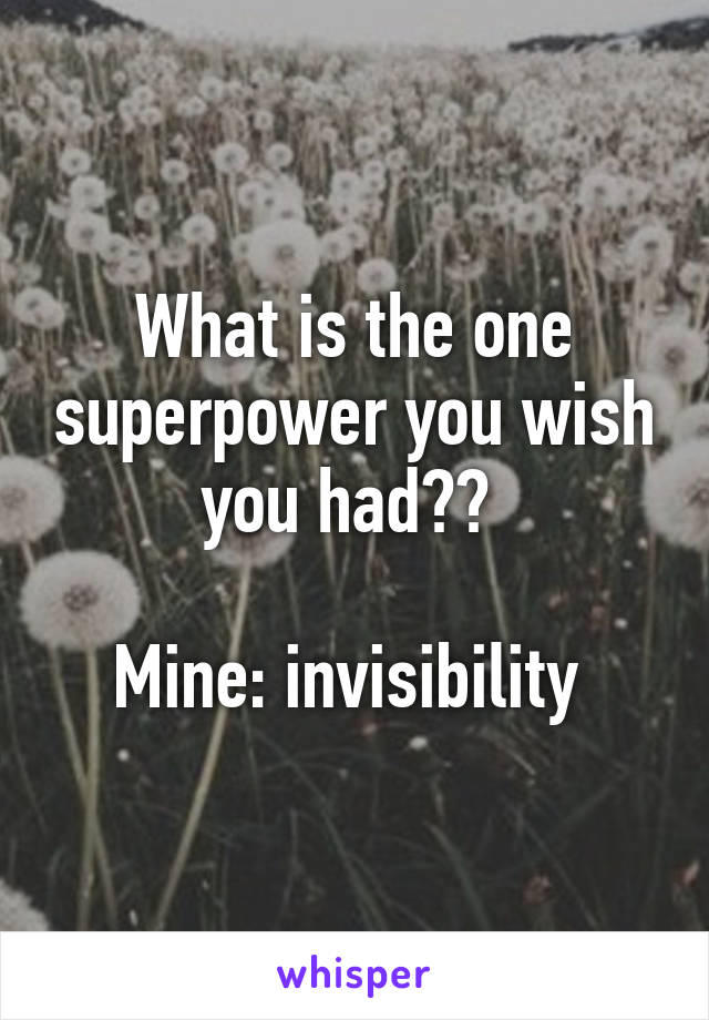 What is the one superpower you wish you had?? 

Mine: invisibility 