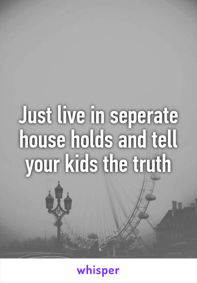 Just live in seperate house holds and tell your kids the truth