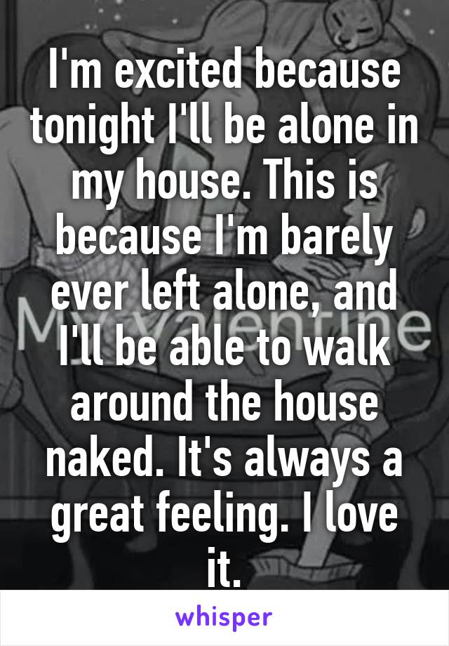 I'm excited because tonight I'll be alone in my house. This is because I'm barely ever left alone, and I'll be able to walk around the house naked. It's always a great feeling. I love it.