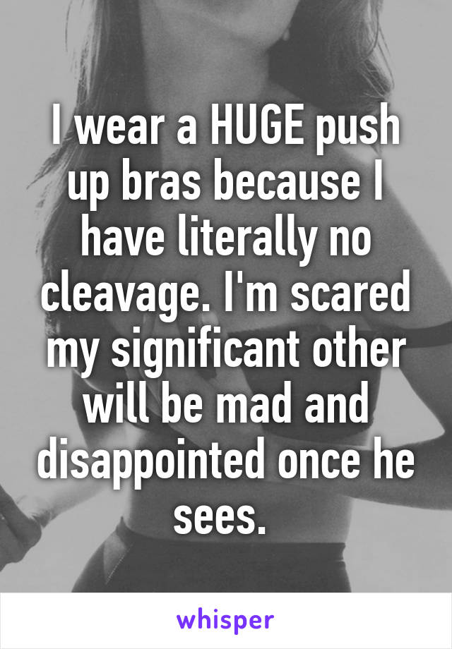 I wear a HUGE push up bras because I have literally no cleavage. I'm scared my significant other will be mad and disappointed once he sees. 