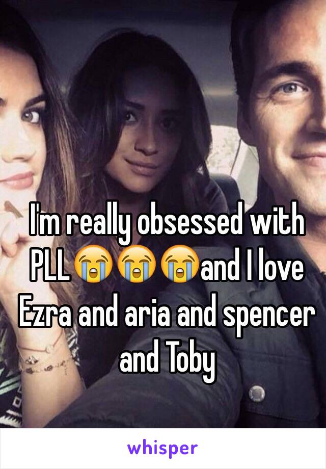 I'm really obsessed with PLL😭😭😭and I love Ezra and aria and spencer and Toby 