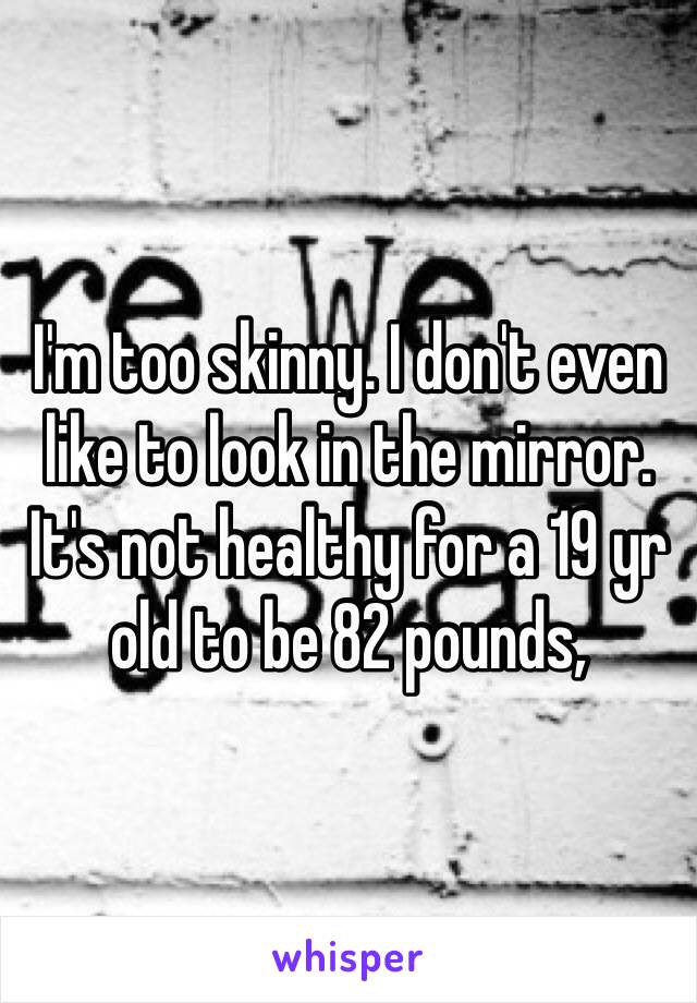 I'm too skinny. I don't even like to look in the mirror. It's not healthy for a 19 yr old to be 82 pounds, 