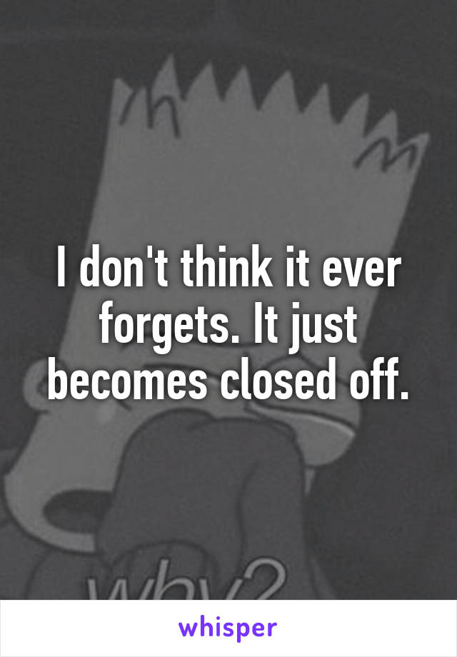 I don't think it ever forgets. It just becomes closed off.