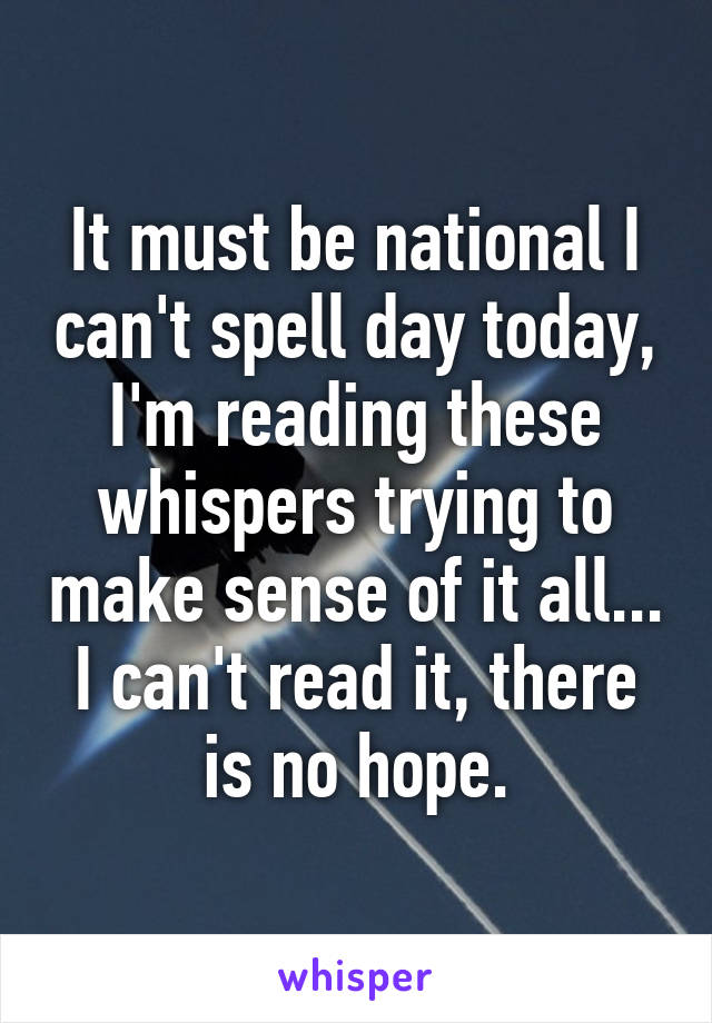 It must be national I can't spell day today, I'm reading these whispers trying to make sense of it all... I can't read it, there is no hope.