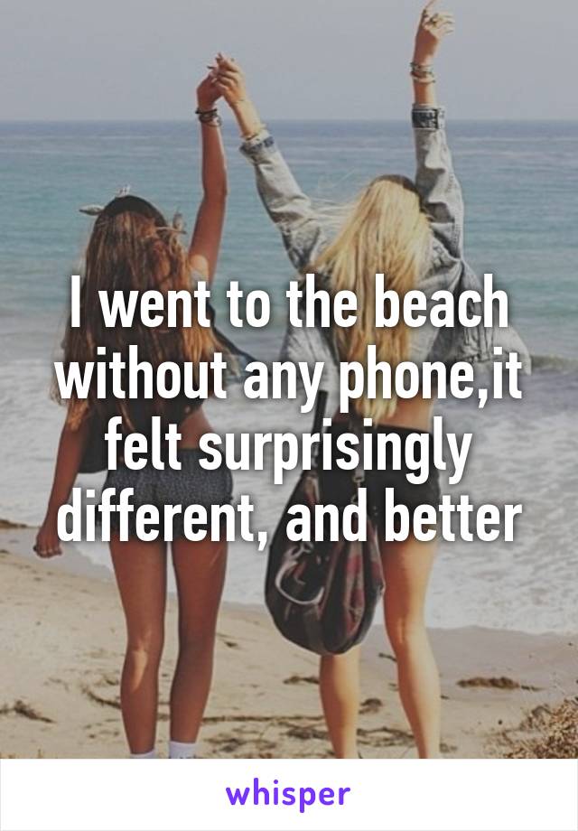 I went to the beach without any phone,it felt surprisingly different, and better