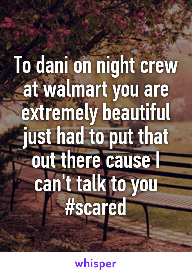 To dani on night crew at walmart you are extremely beautiful just had to put that out there cause I can't talk to you #scared