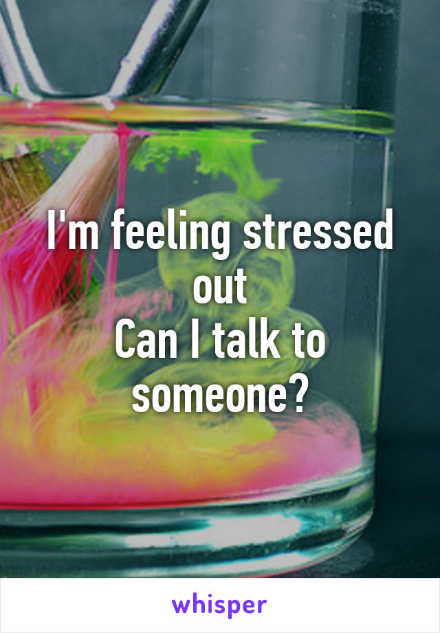 I'm feeling stressed out
Can I talk to someone?