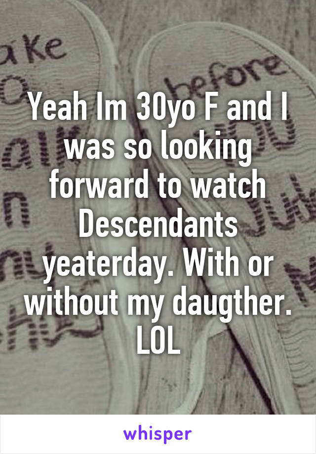 Yeah Im 30yo F and I was so looking forward to watch Descendants yeaterday. With or without my daugther.
LOL