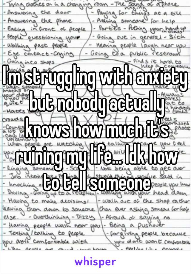 I'm struggling with anxiety but nobody actually knows how much it's ruining my life... Idk how to tell someone