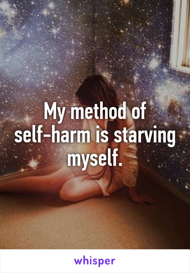 My method of self-harm is starving myself.