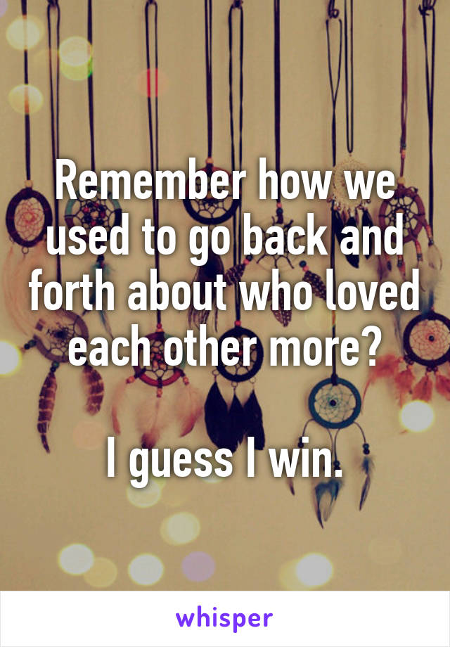 Remember how we used to go back and forth about who loved each other more?

I guess I win.