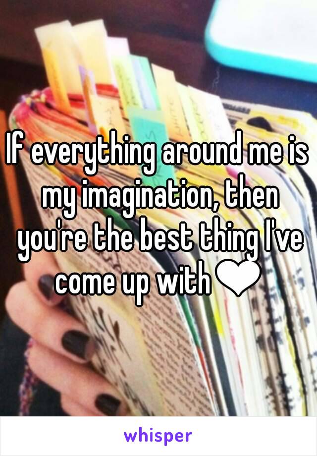 If everything around me is my imagination, then you're the best thing I've come up with❤