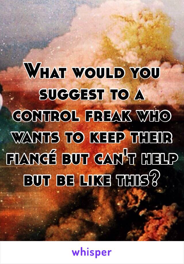 What would you suggest to a control freak who wants to keep their fiancé but can't help but be like this?