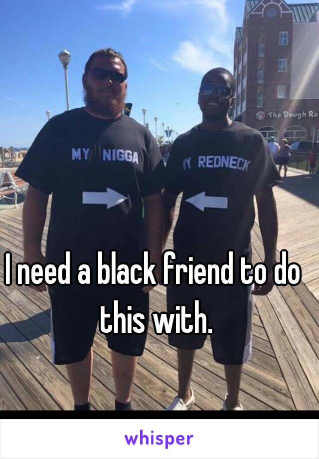 I need a black friend to do this with.
