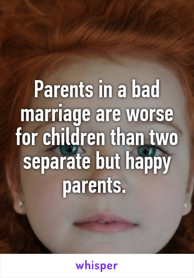 Parents in a bad marriage are worse for children than two separate but happy parents. 