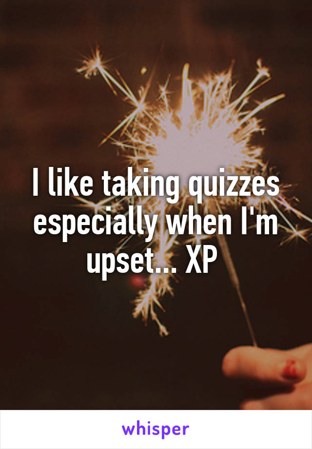 I like taking quizzes especially when I'm upset... XP 