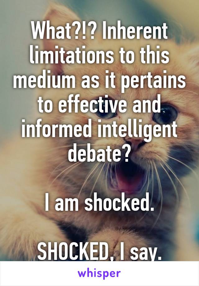 What?!? Inherent limitations to this medium as it pertains to effective and informed intelligent debate?

I am shocked.

SHOCKED, I say.