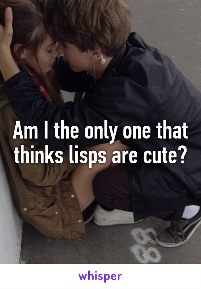 Am I the only one that thinks lisps are cute?