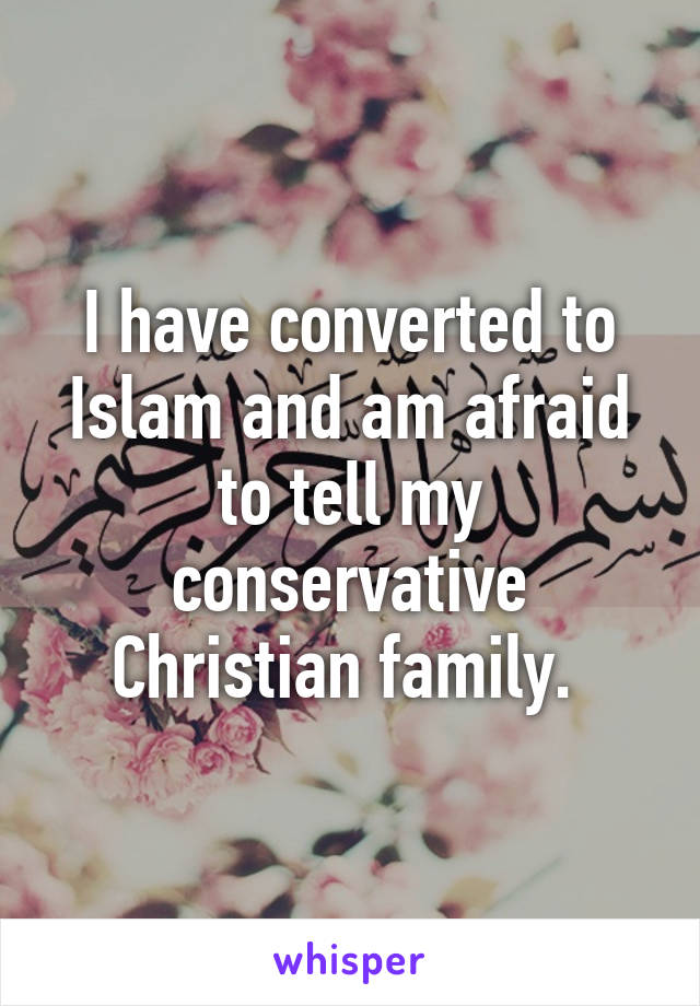 I have converted to Islam and am afraid to tell my conservative Christian family. 