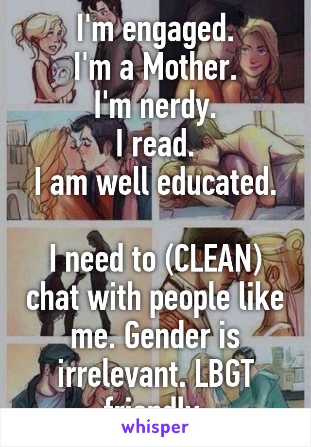 I'm engaged.
I'm a Mother.
I'm nerdy.
I read.
I am well educated.

I need to (CLEAN) chat with people like me. Gender is irrelevant. LBGT friendly.