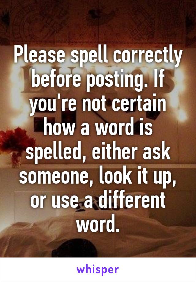 Please spell correctly before posting. If you're not certain how a word is spelled, either ask someone, look it up, or use a different word.