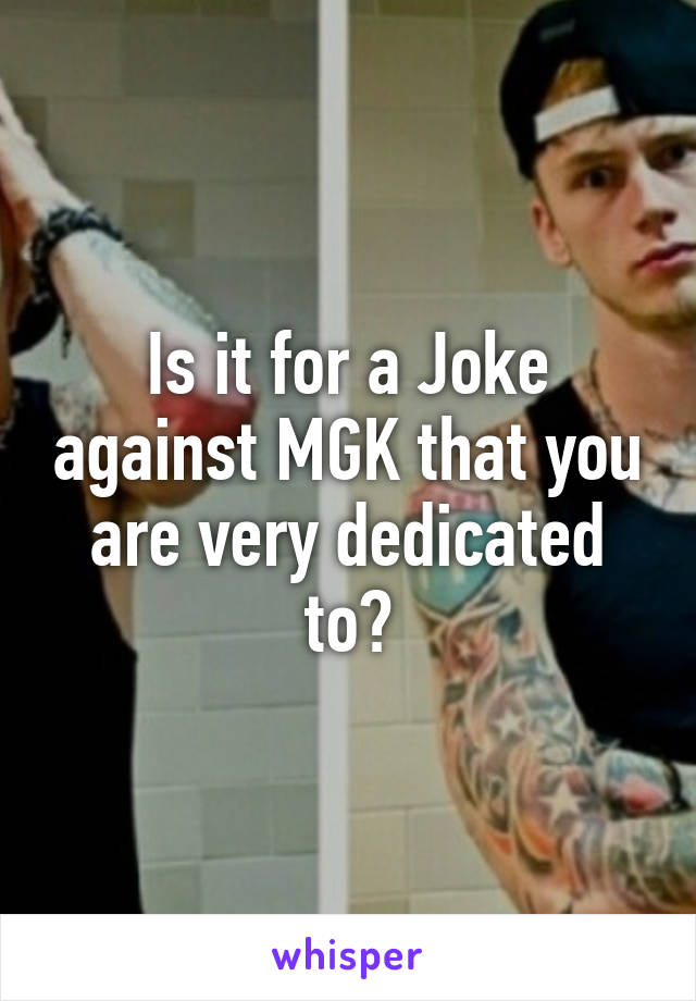 Is it for a Joke against MGK that you are very dedicated to?