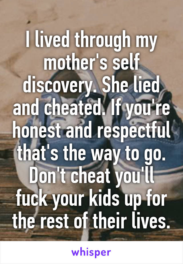 I lived through my mother's self discovery. She lied and cheated. If you're honest and respectful that's the way to go. Don't cheat you'll fuck your kids up for the rest of their lives.