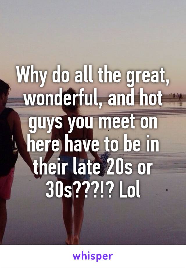 Why do all the great, wonderful, and hot guys you meet on here have to be in their late 20s or 30s???!? Lol