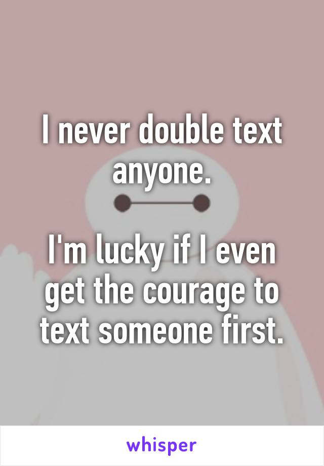 I never double text anyone.
 
I'm lucky if I even get the courage to text someone first.