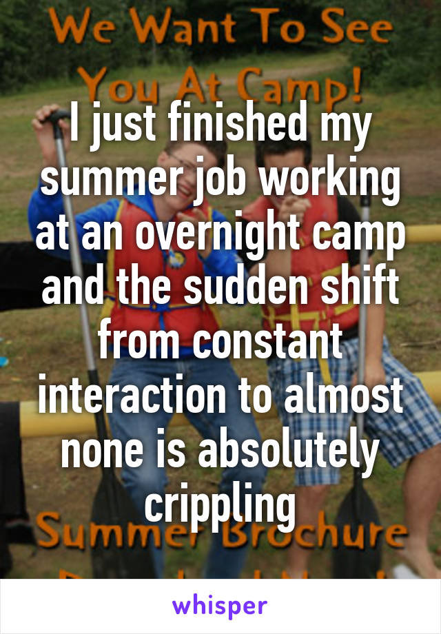 I just finished my summer job working at an overnight camp and the sudden shift from constant interaction to almost none is absolutely crippling