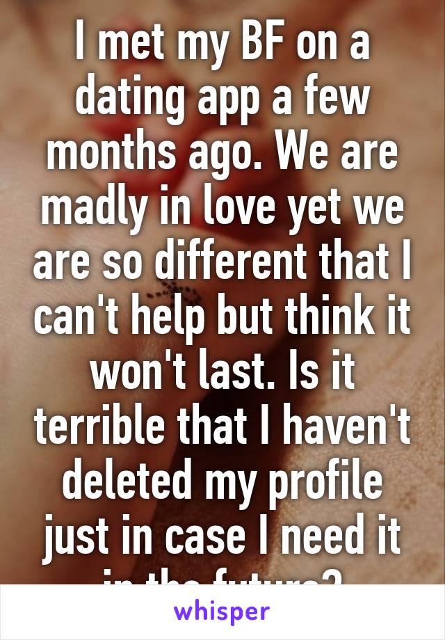 I met my BF on a dating app a few months ago. We are madly in love yet we are so different that I can't help but think it won't last. Is it terrible that I haven't deleted my profile just in case I need it in the future?