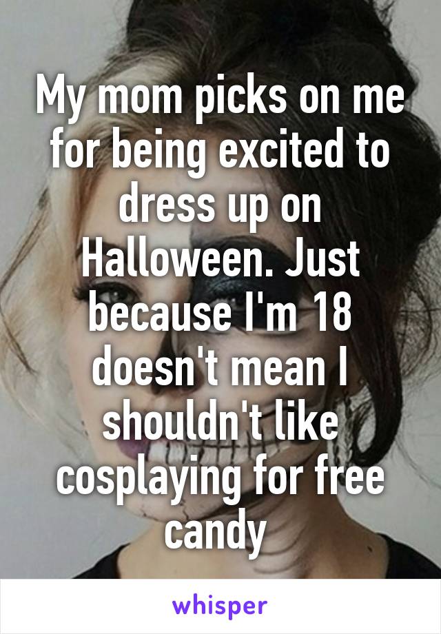 My mom picks on me for being excited to dress up on Halloween. Just because I'm 18 doesn't mean I shouldn't like cosplaying for free candy 