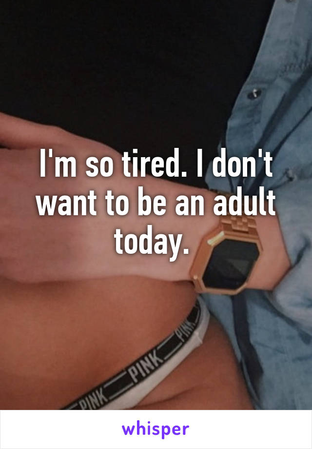 I'm so tired. I don't want to be an adult today. 
