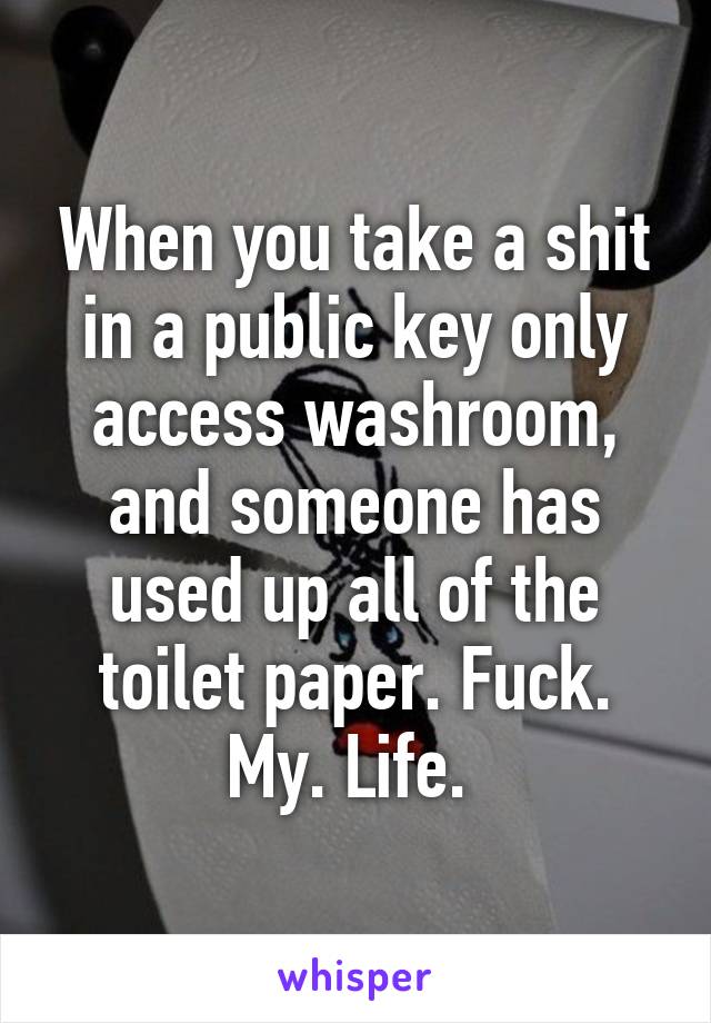 When you take a shit in a public key only access washroom, and someone has used up all of the toilet paper. Fuck. My. Life. 