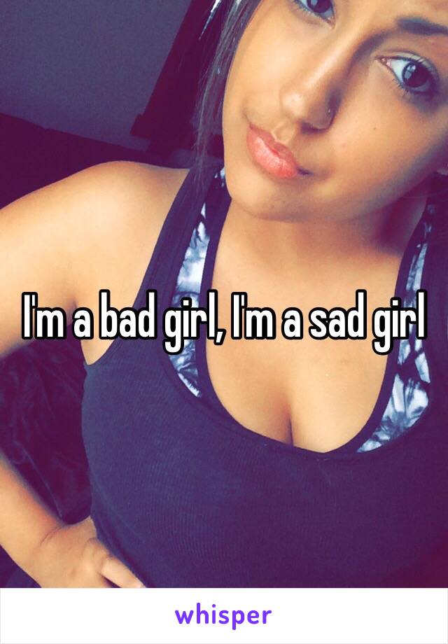 I'm a bad girl, I'm a sad girl 